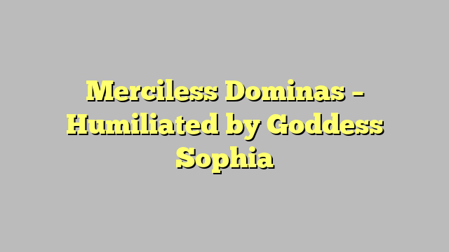 Merciless Dominas – Humiliated by Goddess Sophia